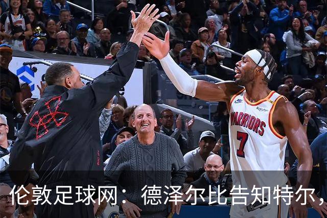 伦敦足球网：德泽尔比告知特尔，他下赛季将会得到重用